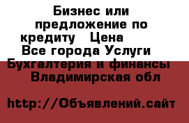 Бизнес или предложение по кредиту › Цена ­ 123 - Все города Услуги » Бухгалтерия и финансы   . Владимирская обл.
